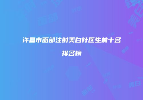 许昌市面部注射美白针医生前十名排名榜