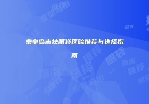 秦皇岛市祛眼袋医院推荐与选择指南