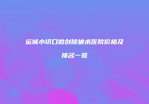 运城小切口微创除皱术医院价格及排名一览
