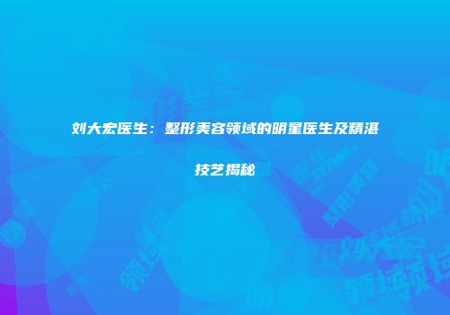 刘大宏医生：整形美容领域的明星医生及精湛技艺揭秘