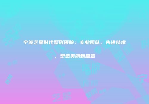 宁波艺星时代整形医院：专业团队、先进技术，塑造美丽新篇章