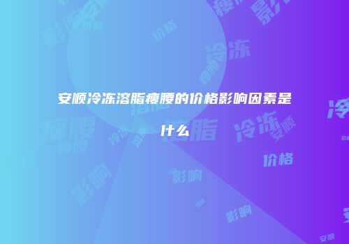 安顺冷冻溶脂瘦腰的价格影响因素是什么