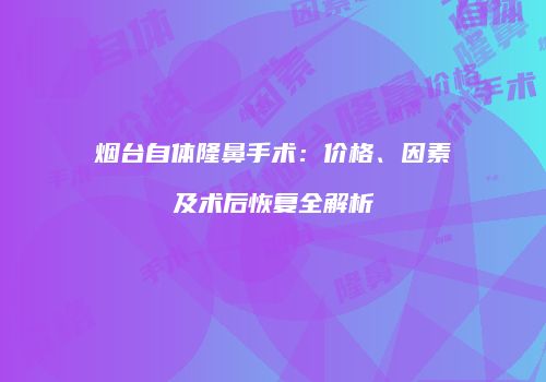 烟台自体隆鼻手术：价格、因素及术后恢复全解析