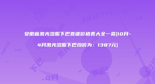 安徽省激光溶脂下巴靠谱价格表大全一览(10月-4月激光溶脂下巴均价为：1387元)