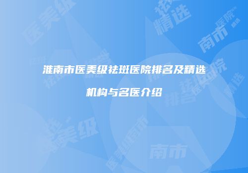 淮南市医美级祛斑医院排名及精选机构与名医介绍