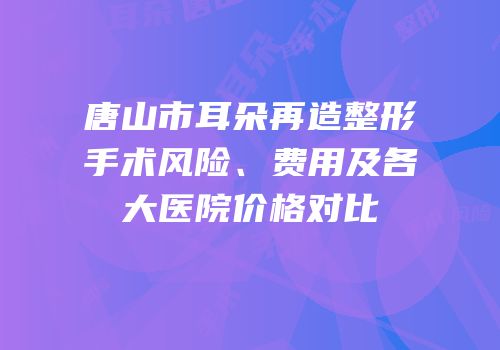 唐山市耳朵再造整形手术风险、费用及各大医院价格对比