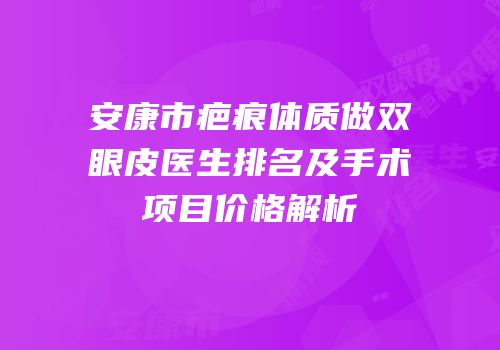 安康市疤痕体质做双眼皮医生排名及手术项目价格解析