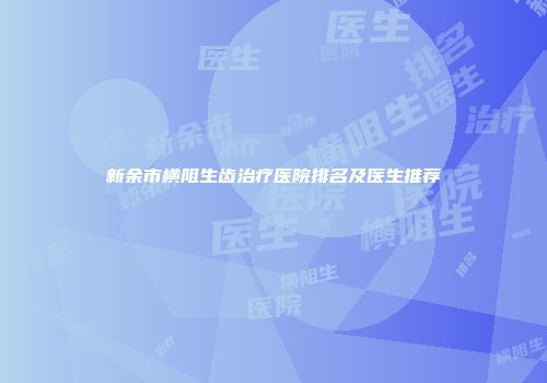 新余市横阻生齿治疗医院排名及医生推荐