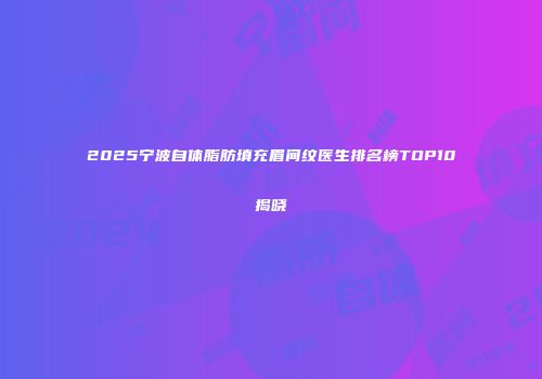 2025宁波自体脂肪填充眉间纹医生排名榜TOP10揭晓