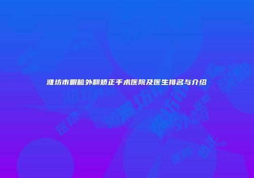 潍坊市眼睑外翻矫正手术医院及医生排名与介绍