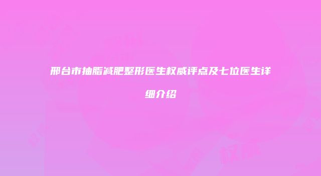邢台市抽脂减肥整形医生权威评点及七位医生详细介绍