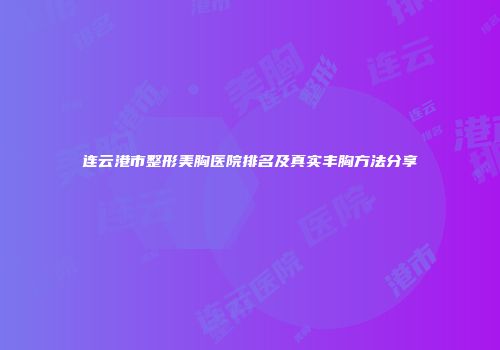 连云港市整形美胸医院排名及真实丰胸方法分享