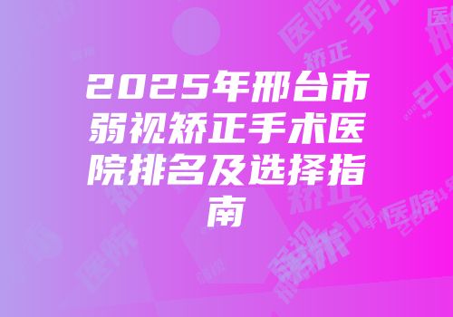 2025年邢台市弱视矫正手术医院排名及选择指南