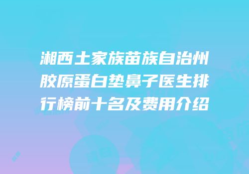 湘西土家族苗族自治州胶原蛋白垫鼻子医生排行榜前十名及费用介绍