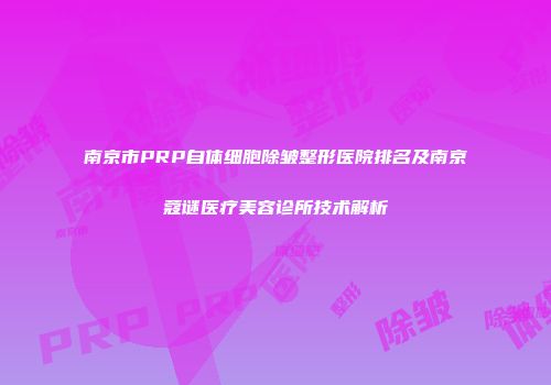 南京市PRP自体细胞除皱整形医院排名及南京蔻谜医疗美容诊所技术解析