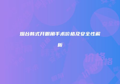 烟台韩式开眼角手术价格及安全性解析