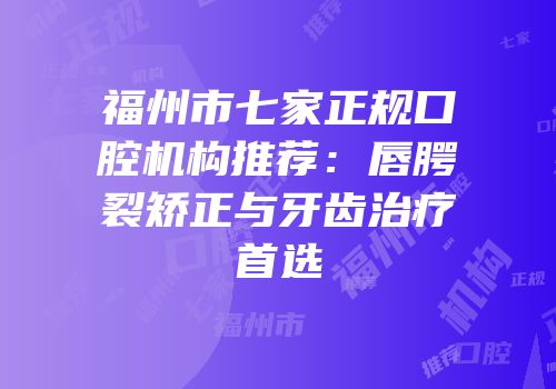 福州市七家正规口腔机构推荐：唇腭裂矫正与牙齿治疗首选