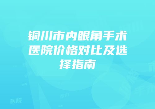 铜川市内眼角手术医院价格对比及选择指南
