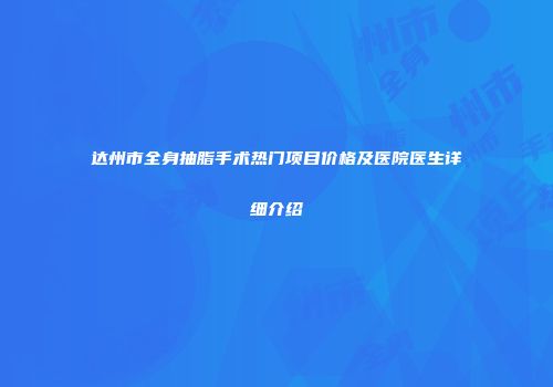 达州市全身抽脂手术热门项目价格及医院医生详细介绍