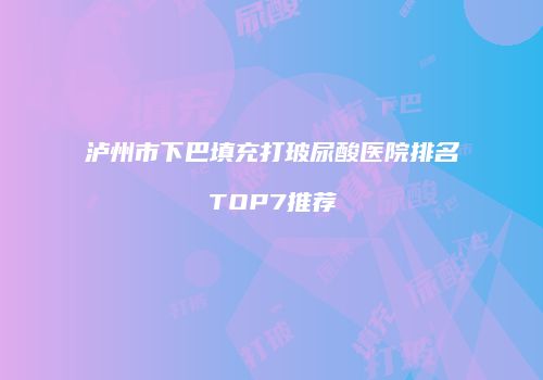 泸州市下巴填充打玻尿酸医院排名TOP7推荐