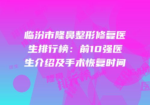 临汾市隆鼻整形修复医生排行榜：前10强医生介绍及手术恢复时间