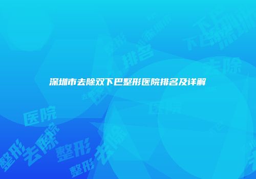 深圳市去除双下巴整形医院排名及详解
