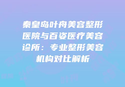秦皇岛叶舟美容整形医院与百姿医疗美容诊所：专业整形美容机构对比解析