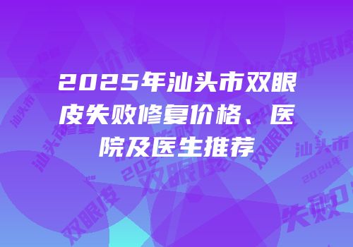 2025年汕头市双眼皮失败修复价格、医院及医生推荐