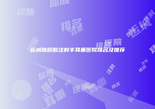 运城玻尿酸注射丰耳垂医院排名及推荐