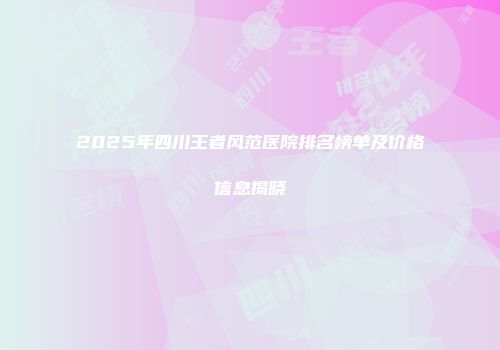 2025年四川王者风范医院排名榜单及价格信息揭晓