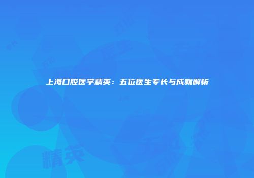 上海口腔医学精英：五位医生专长与成就解析
