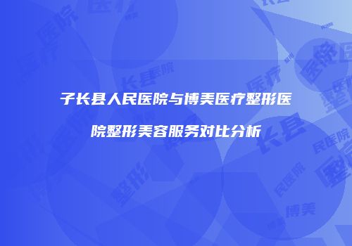 子长县人民医院与博美医疗整形医院整形美容服务对比分析