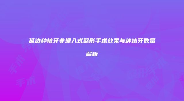 延边种植牙非埋入式整形手术效果与种植牙数量解析