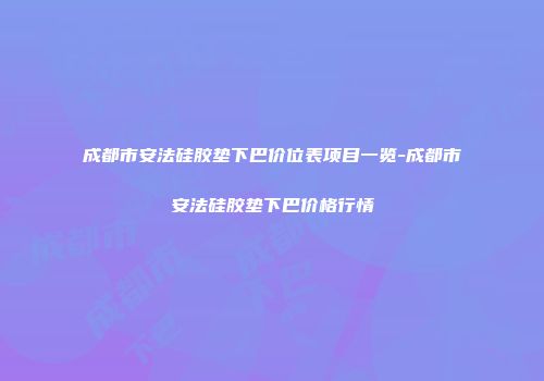 成都市安法硅胶垫下巴价位表项目一览-成都市安法硅胶垫下巴价格行情