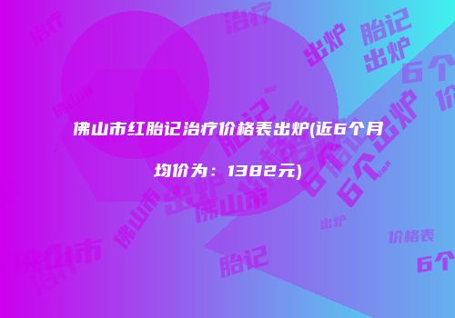 佛山市红胎记治疗价格表出炉(近6个月均价为：1382元)