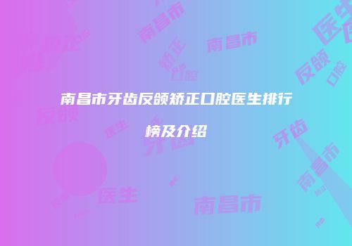 南昌市牙齿反颌矫正口腔医生排行榜及介绍