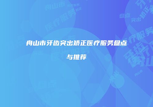 舟山市牙齿突出矫正医疗服务盘点与推荐