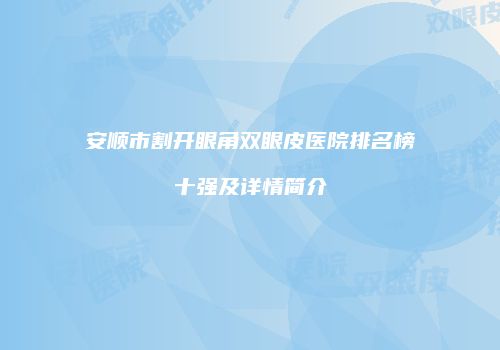 安顺市割开眼角双眼皮医院排名榜十强及详情简介
