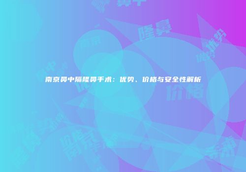 南京鼻中隔隆鼻手术：优势、价格与安全性解析