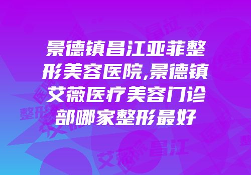 景德镇昌江亚菲整形美容医院,景德镇艾薇医疗美容门诊部哪家整形最好