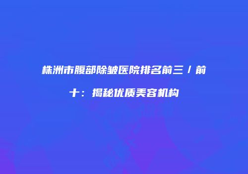 株洲市腹部除皱医院排名前三／前十：揭秘优质美容机构