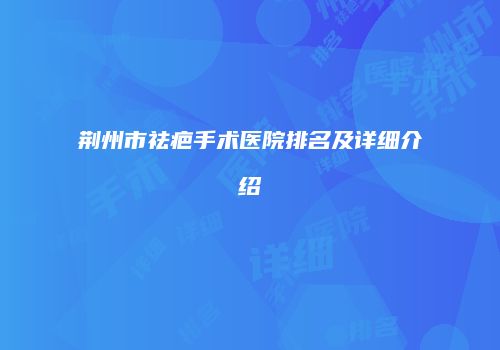 荆州市祛疤手术医院排名及详细介绍