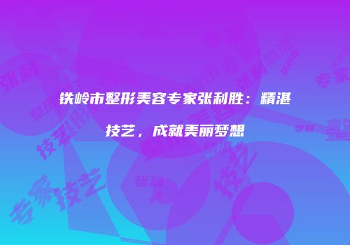 铁岭市整形美容专家张利胜：精湛技艺，成就美丽梦想