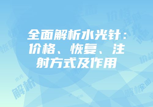 全面解析水光针：价格、恢复、注射方式及作用