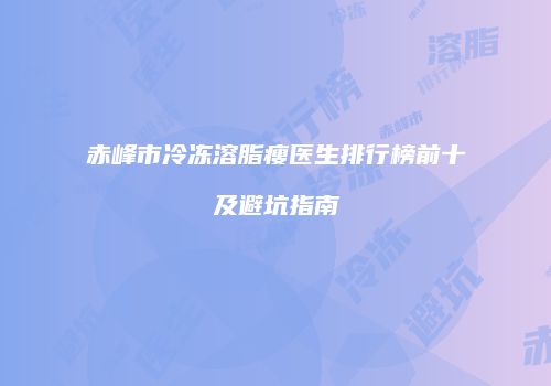 赤峰市冷冻溶脂瘦医生排行榜前十及避坑指南