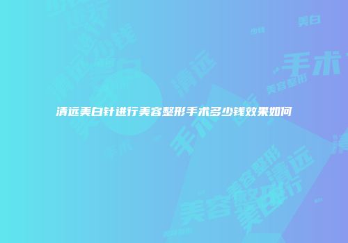 清远美白针进行美容整形手术多少钱效果如何