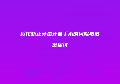 绥化矫正牙齿牙套手术的风险与危害探讨
