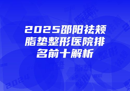 2025邵阳祛颊脂垫整形医院排名前十解析