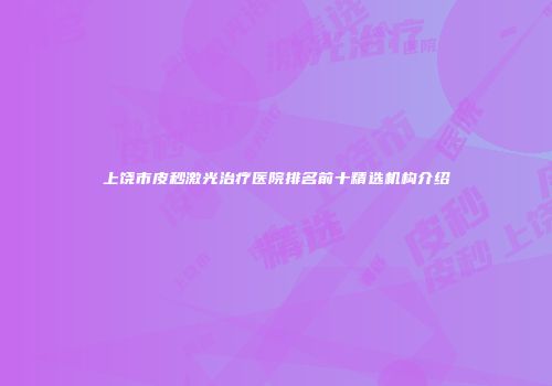 上饶市皮秒激光治疗医院排名前十精选机构介绍