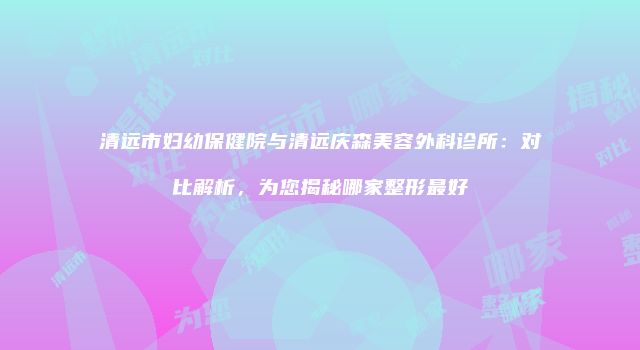 清远市妇幼保健院与清远庆森美容外科诊所：对比解析，为您揭秘哪家整形最好